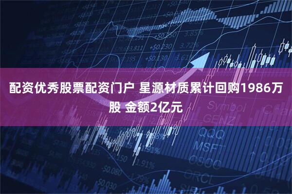 配资优秀股票配资门户 星源材质累计回购1986万股 金额2亿元