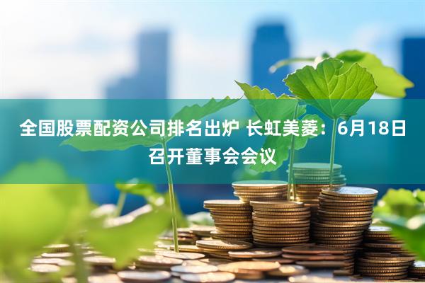 全国股票配资公司排名出炉 长虹美菱：6月18日召开董事会会议