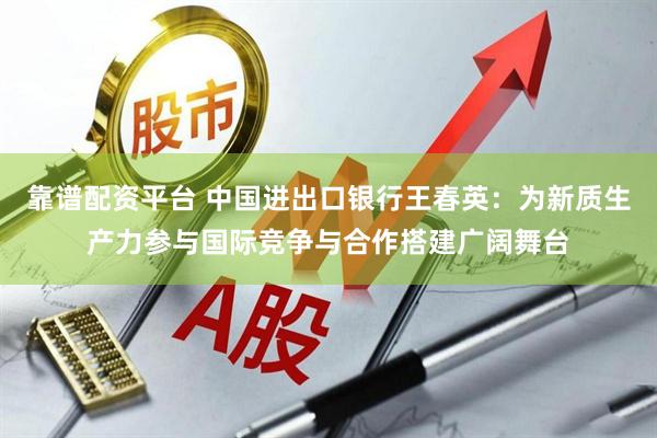 靠谱配资平台 中国进出口银行王春英：为新质生产力参与国际竞争与合作搭建广阔舞台