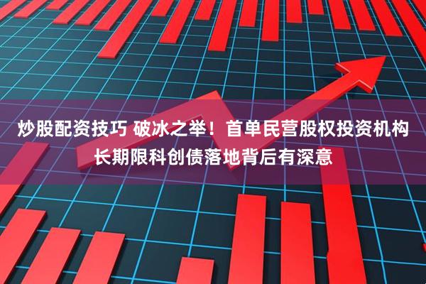 炒股配资技巧 破冰之举！首单民营股权投资机构长期限科创债落地背后有深意