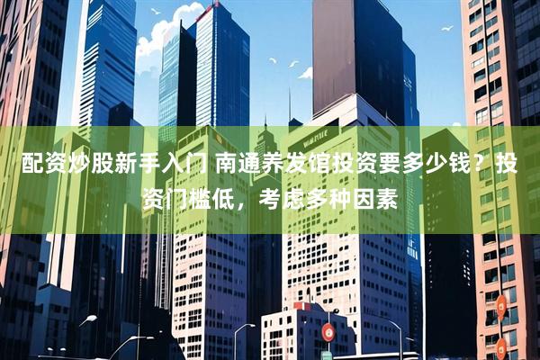 配资炒股新手入门 南通养发馆投资要多少钱？投资门槛低，考虑多种因素