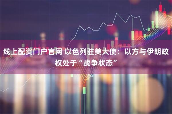 线上配资门户官网 以色列驻美大使：以方与伊朗政权处于“战争状态”