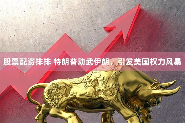 股票配资排排 特朗普动武伊朗，引发美国权力风暴
