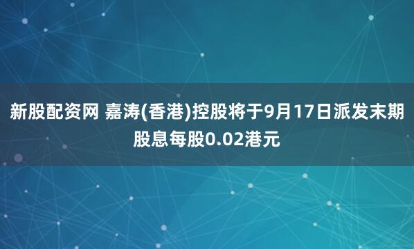 新股配资网 嘉涛(香港)控股将于9月17日派发末期股息每股0.02港元