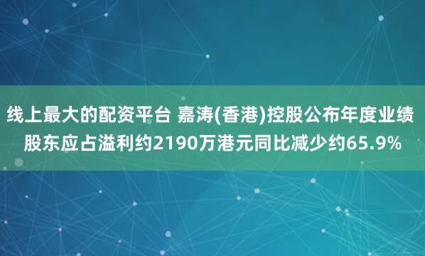 线上最大的配资平台 嘉涛(香港)控股公布年度业绩 股东应占溢利约2190万港元同比减少约65.9%