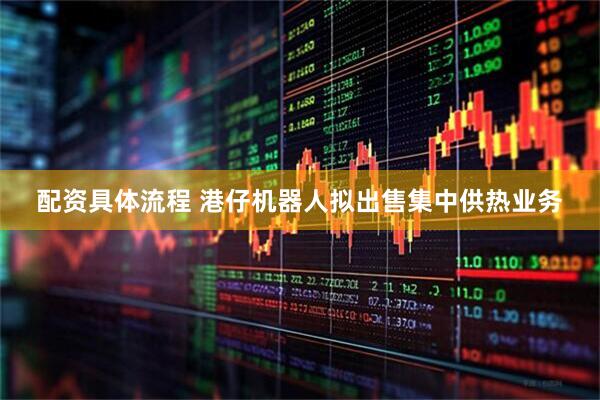配资具体流程 港仔机器人拟出售集中供热业务