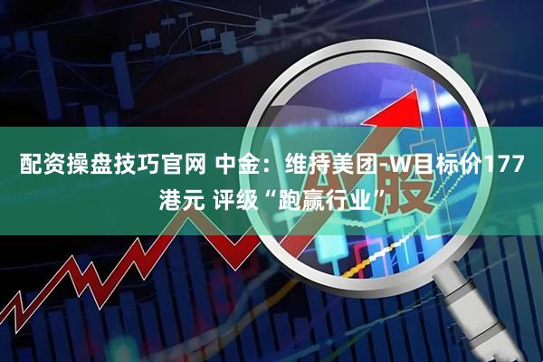 配资操盘技巧官网 中金：维持美团-W目标价177港元 评级“跑赢行业”