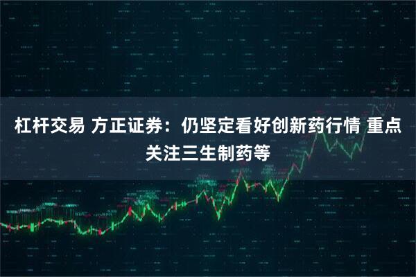 杠杆交易 方正证券：仍坚定看好创新药行情 重点关注三生制药等