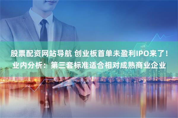 股票配资网站导航 创业板首单未盈利IPO来了！业内分析：第三套标准适合相对成熟商业企业