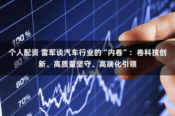 个人配资 雷军谈汽车行业的“内卷”：卷科技创新、高质量坚守、高端化引领