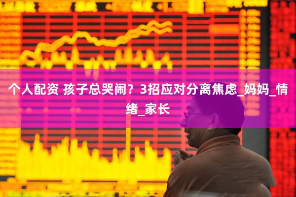 个人配资 孩子总哭闹？3招应对分离焦虑_妈妈_情绪_家长
