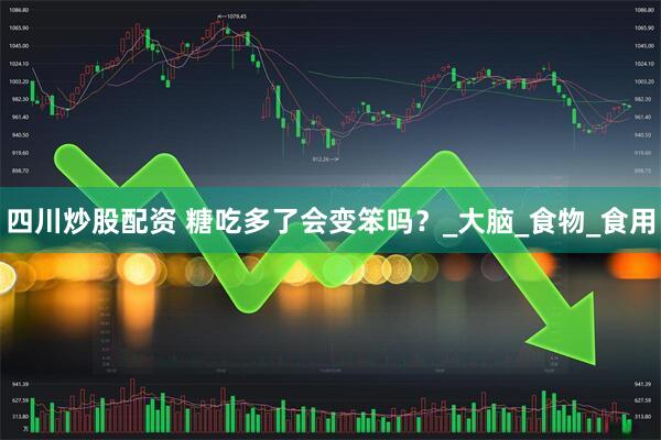 四川炒股配资 糖吃多了会变笨吗？_大脑_食物_食用