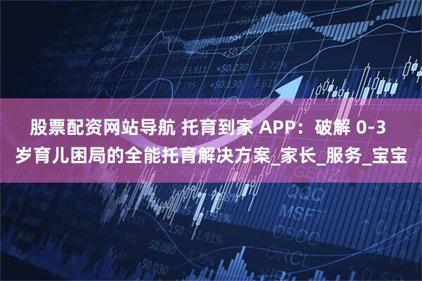 股票配资网站导航 托育到家 APP：破解 0-3 岁育儿困局的全能托育解决方案_家长_服务_宝宝