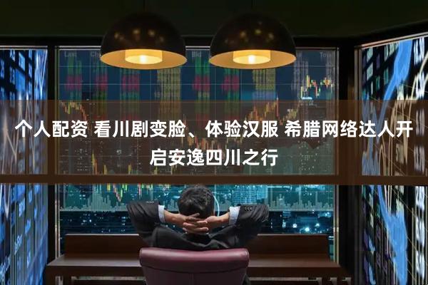 个人配资 看川剧变脸、体验汉服 希腊网络达人开启安逸四川之行