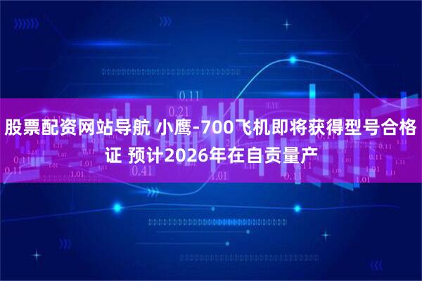 股票配资网站导航 小鹰-700飞机即将获得型号合格证 预计2026年在自贡量产