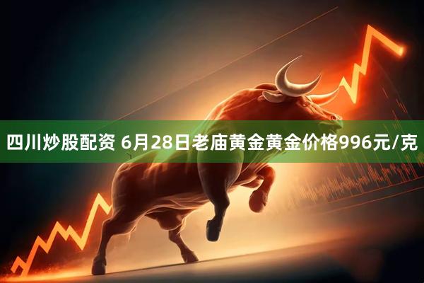 四川炒股配资 6月28日老庙黄金黄金价格996元/克