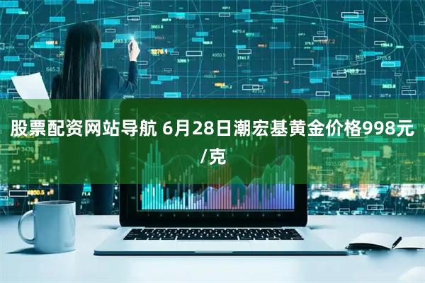 股票配资网站导航 6月28日潮宏基黄金价格998元/克