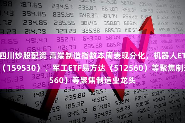 四川炒股配资 高端制造指数本周表现分化，机器人ETF易方达（159530）、军工ETF易方达（512560）等聚焦制造业龙头