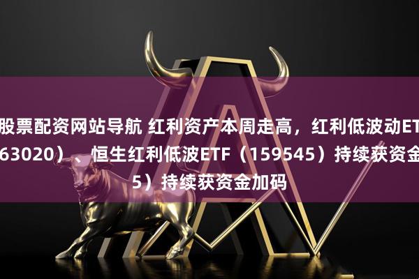 股票配资网站导航 红利资产本周走高，红利低波动ETF（563020）、恒生红利低波ETF（159545）持续获资金加码