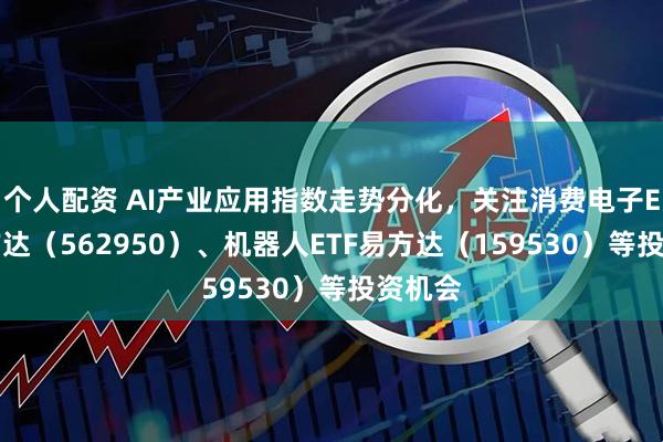 个人配资 AI产业应用指数走势分化，关注消费电子ETF易方达（562950）、机器人ETF易方达（159530）等投资机会