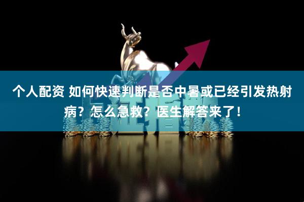 个人配资 如何快速判断是否中暑或已经引发热射病？怎么急救？医生解答来了！