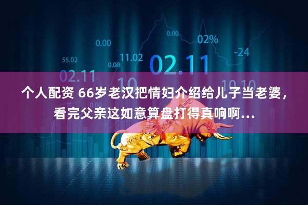 个人配资 66岁老汉把情妇介绍给儿子当老婆，看完父亲这如意算盘打得真响啊…