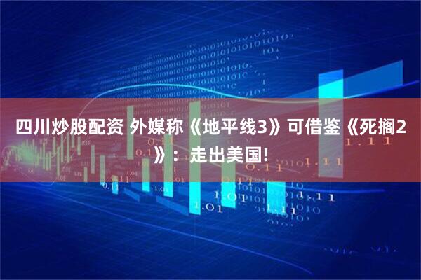 四川炒股配资 外媒称《地平线3》可借鉴《死搁2》：走出美国!