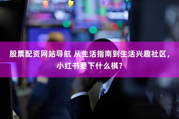 股票配资网站导航 从生活指南到生活兴趣社区，小红书要下什么棋？