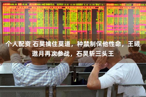 个人配资 石昊擒住莫道，种禁制保他性命，王曦邀月再次参战，石昊斩三头王