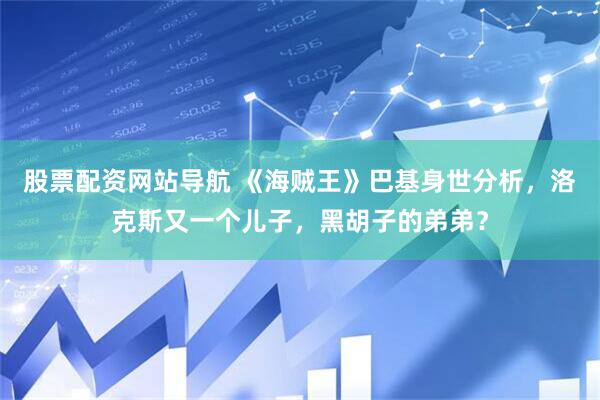 股票配资网站导航 《海贼王》巴基身世分析，洛克斯又一个儿子，黑胡子的弟弟？
