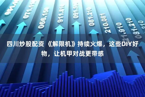 四川炒股配资 《解限机》持续火爆，这些DIY好物，让机甲对战更带感