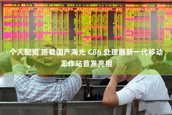 个人配资 搭载国产海光 C86 处理器新一代移动工作站首发亮相