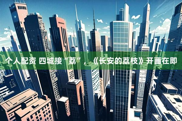 个人配资 四城接“荔”，《长安的荔枝》开画在即