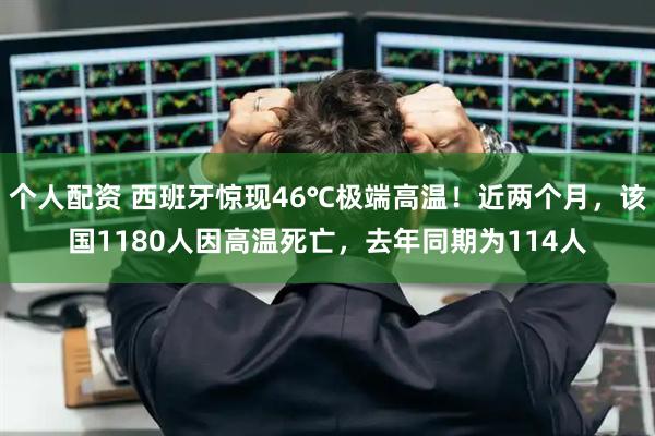 个人配资 西班牙惊现46℃极端高温！近两个月，该国1180人因高温死亡，去年同期为114人