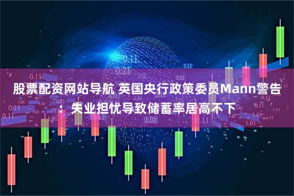 股票配资网站导航 英国央行政策委员Mann警告：失业担忧导致储蓄率居高不下