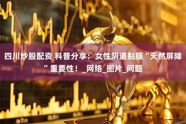 四川炒股配资 科普分享：女性阴道黏膜“天然屏障”重要性！_网络_图片_问题