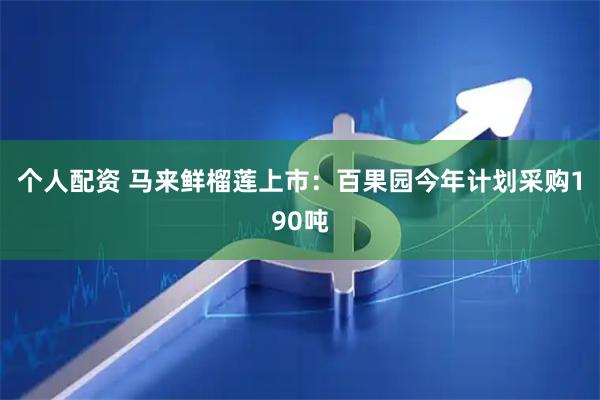 个人配资 马来鲜榴莲上市：百果园今年计划采购190吨