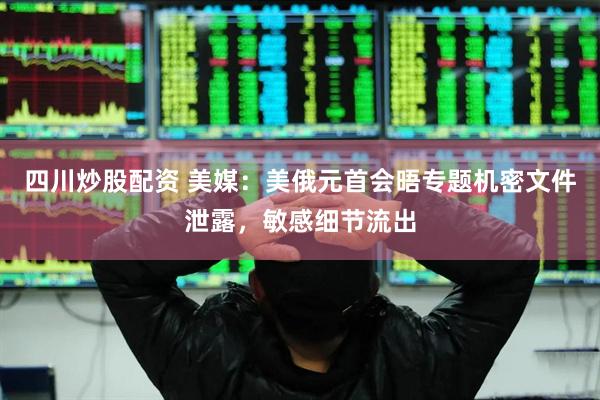 四川炒股配资 美媒：美俄元首会晤专题机密文件泄露，敏感细节流出