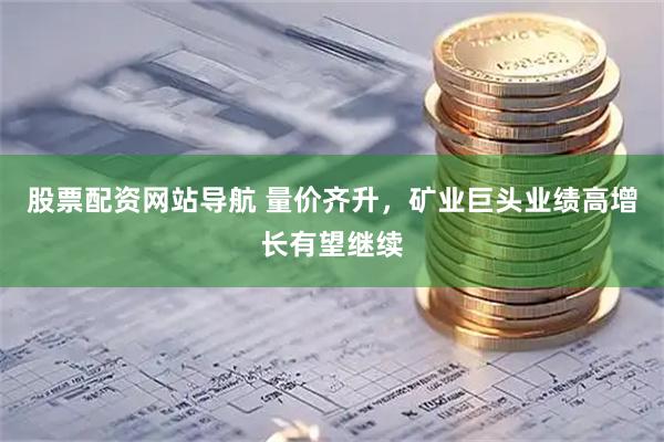 股票配资网站导航 量价齐升，矿业巨头业绩高增长有望继续