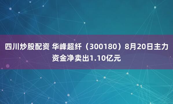 四川炒股配资 华峰超纤（300180）8月20日主力资金净卖出1.10亿元