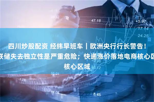 四川炒股配资 经纬早班车｜欧洲央行行长警告！美联储失去独立性是严重危险；快递涨价落地电商核心区域
