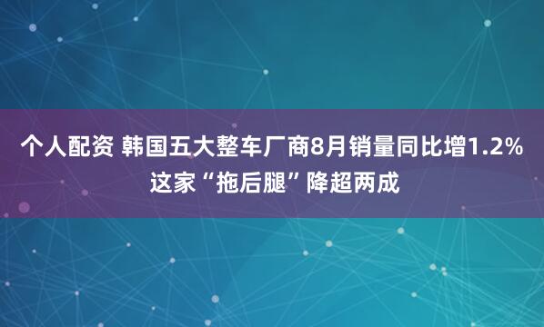 个人配资 韩国五大整车厂商8月销量同比增1.2% 这家“拖后腿”降超两成