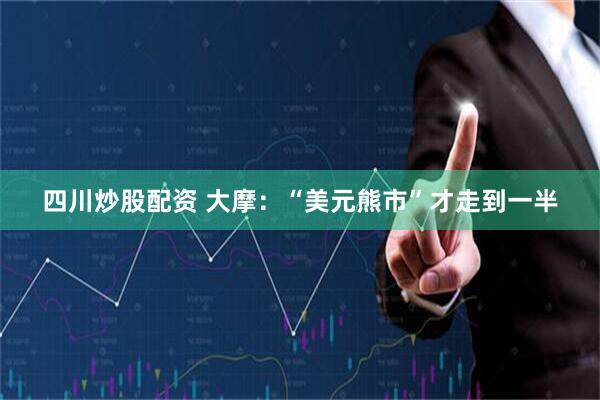 四川炒股配资 大摩：“美元熊市”才走到一半