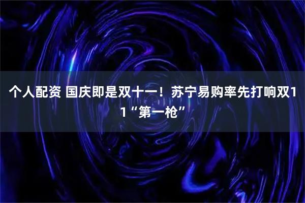 个人配资 国庆即是双十一！苏宁易购率先打响双11“第一枪”