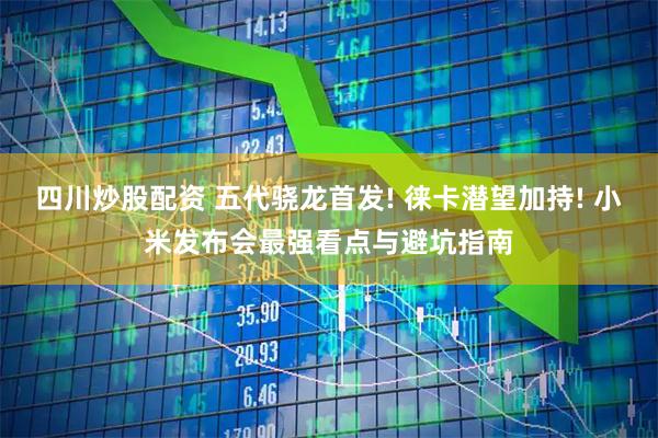 四川炒股配资 五代骁龙首发! 徕卡潜望加持! 小米发布会最强看点与避坑指南