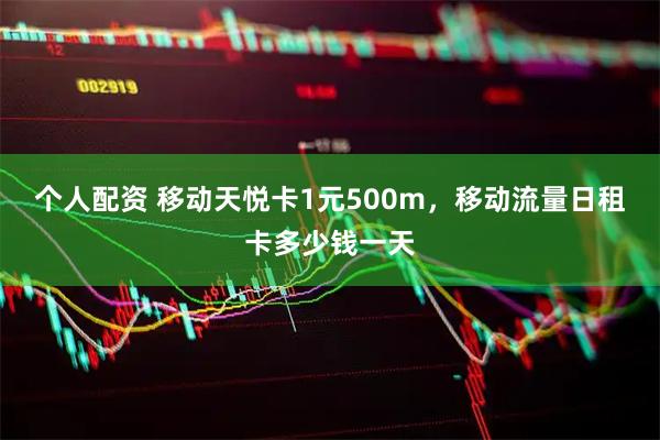 个人配资 移动天悦卡1元500m，移动流量日租卡多少钱一天