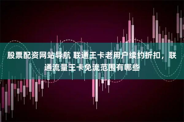 股票配资网站导航 联通王卡老用户续约折扣，联通流量王卡免流范围有哪些
