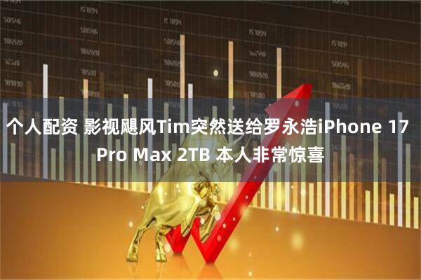 个人配资 影视飓风Tim突然送给罗永浩iPhone 17 Pro Max 2TB 本人非常惊喜