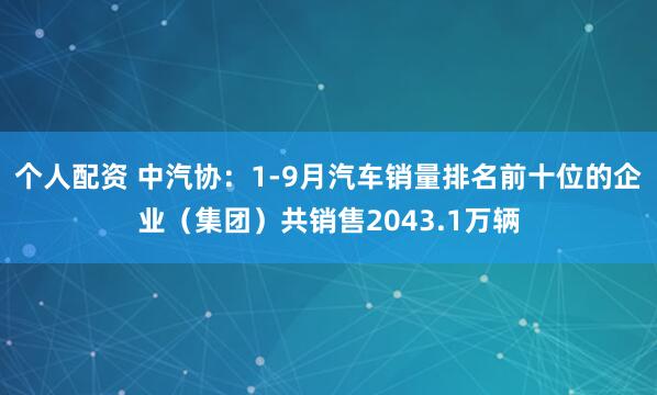 个人配资 中汽协：1-9月汽车销量排名前十位的企业（集团）共销售2043.1万辆