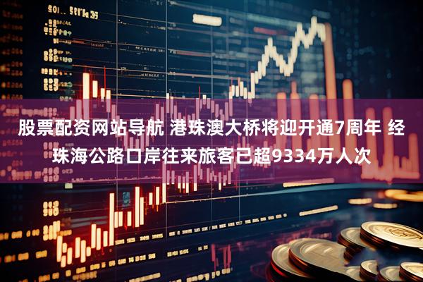 股票配资网站导航 港珠澳大桥将迎开通7周年 经珠海公路口岸往来旅客已超9334万人次